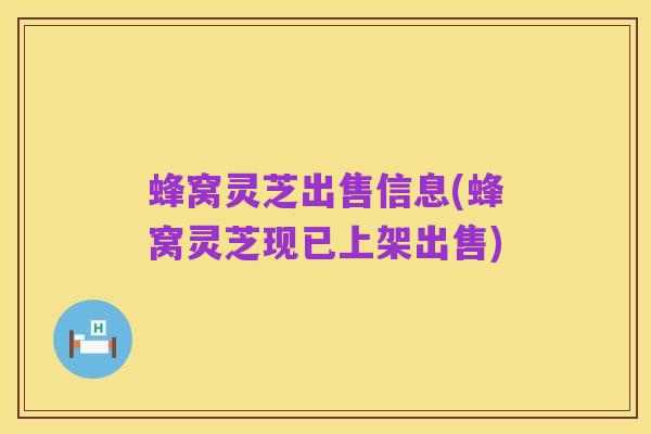 蜂窝灵芝出售信息(蜂窝灵芝现已上架出售)