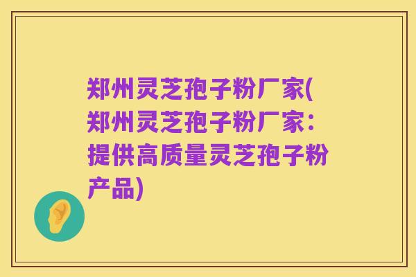 郑州灵芝孢子粉厂家(郑州灵芝孢子粉厂家:提供高质量灵芝孢子粉产品)