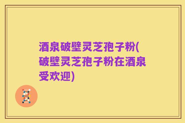 酒泉破壁灵芝孢子粉(破壁灵芝孢子粉在酒泉受欢迎)