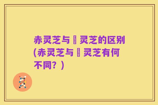 赤灵芝与艼灵芝的区别(赤灵芝与艼灵芝有何不同？)