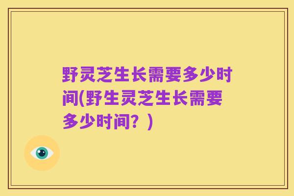 野灵芝生长需要多少时间(野生灵芝生长需要多少时间？)