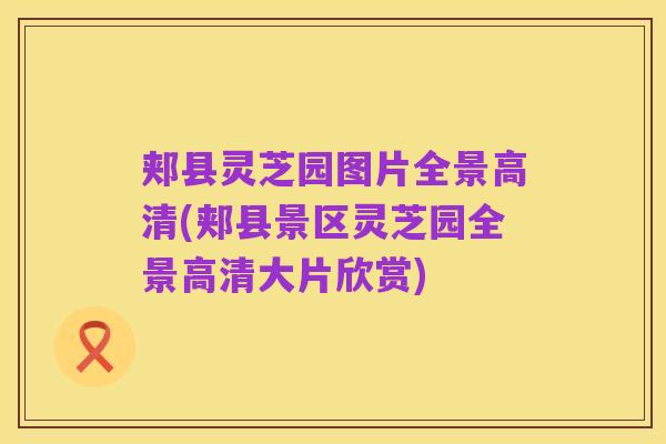郏县灵芝园图片全景高清(郏县景区灵芝园全景高清大片欣赏)