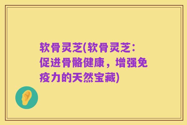 软骨灵芝(软骨灵芝：促进骨骼健康，增强免疫力的天然宝藏)