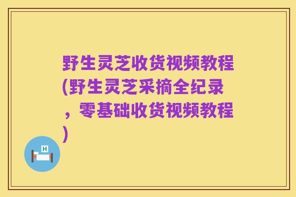 野生灵芝收货视频教程(野生灵芝采摘全纪录,零基础收货视频教程)