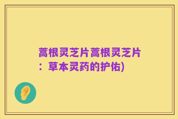 蒿根灵芝片蒿根灵芝片:草本灵药的护佑)