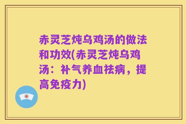 赤灵芝炖乌鸡汤的做法和功效(赤灵芝炖乌鸡汤：补气养血祛病，提高免疫力)