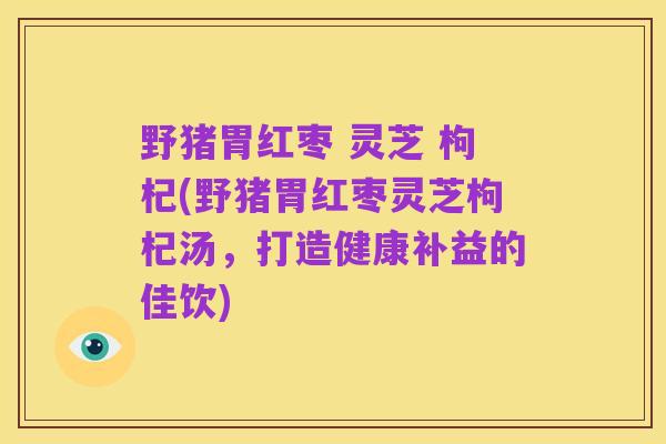 野猪胃红枣 灵芝 枸杞(野猪胃红枣灵芝枸杞汤，打造健康补益的佳饮)