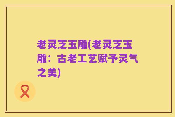 老灵芝玉雕(老灵芝玉雕：古老工艺赋予灵气之美)