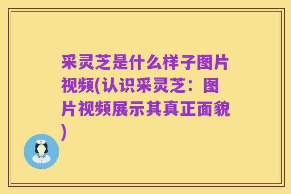采灵芝是什么样子图片视频(认识采灵芝:图片视频展示其真正面貌)