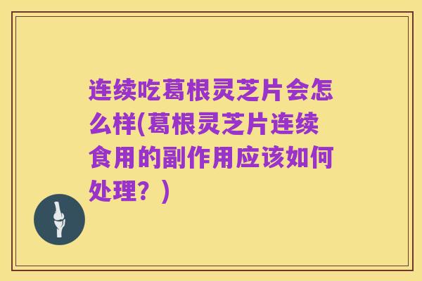 连续吃葛根灵芝片会怎么样(葛根灵芝片连续食用的副作用应该如何处理?)
