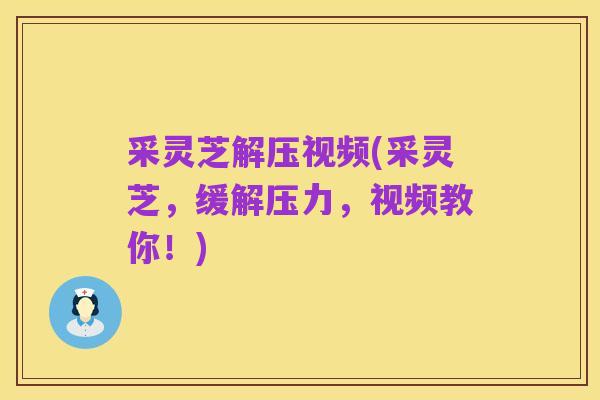 采灵芝解压视频(采灵芝,缓解压力,视频教你!)