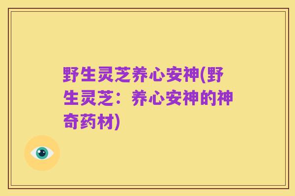 野生灵芝养心安神(野生灵芝：养心安神的神奇药材)