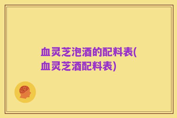 血灵芝泡酒的配料表(血灵芝酒配料表)