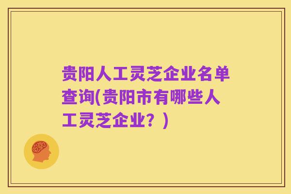 贵阳人工灵芝企业名单查询(贵阳市有哪些人工灵芝企业?)