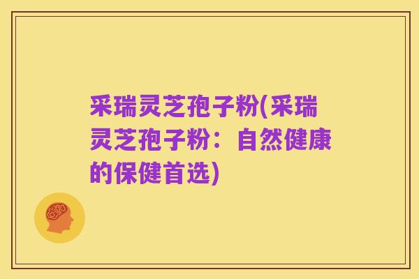 采瑞灵芝孢子粉(采瑞灵芝孢子粉：自然健康的保健首选)