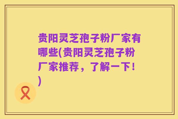 贵阳灵芝孢子粉厂家有哪些(贵阳灵芝孢子粉厂家推荐,了解一下!)