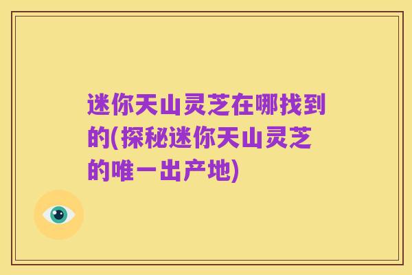 迷你天山灵芝在哪找到的(探秘迷你天山灵芝的唯一出产地)