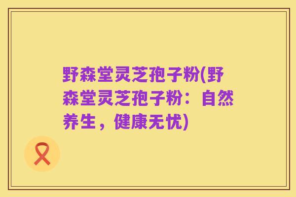野森堂灵芝孢子粉(野森堂灵芝孢子粉:自然养生,健康无忧)