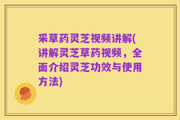 采草药灵芝视频讲解(讲解灵芝草药视频,全面介绍灵芝功效与使用方法)