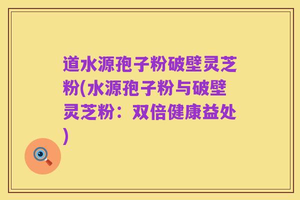 道水源孢子粉破壁灵芝粉(水源孢子粉与破壁灵芝粉:双倍健康益处)