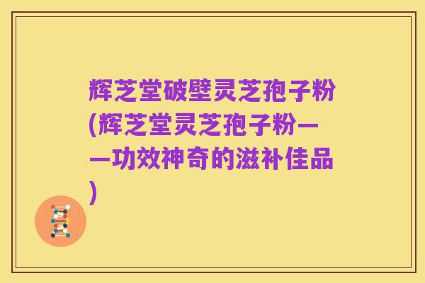 辉芝堂破壁灵芝孢子粉(辉芝堂灵芝孢子粉——功效神奇的滋补佳品)