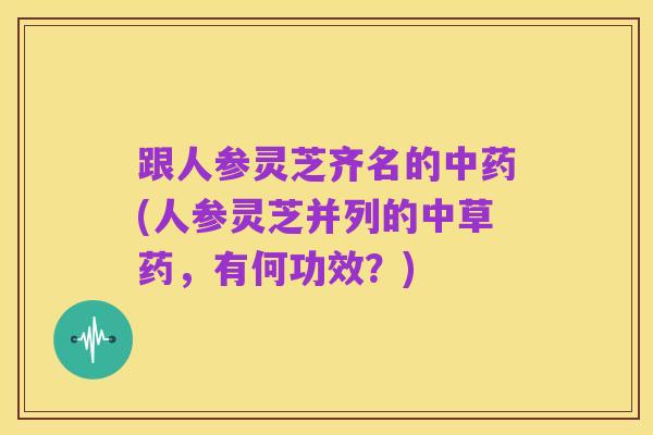 跟人参灵芝齐名的中药(人参灵芝并列的中草药，有何功效？)