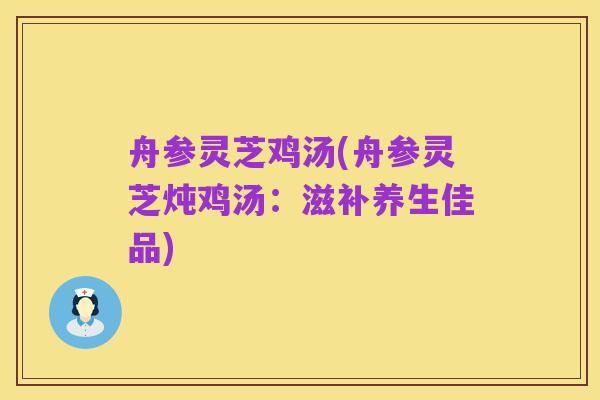 舟参灵芝鸡汤(舟参灵芝炖鸡汤：滋补养生佳品)