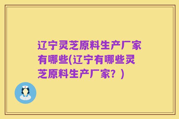 辽宁灵芝原料生产厂家有哪些(辽宁有哪些灵芝原料生产厂家？)