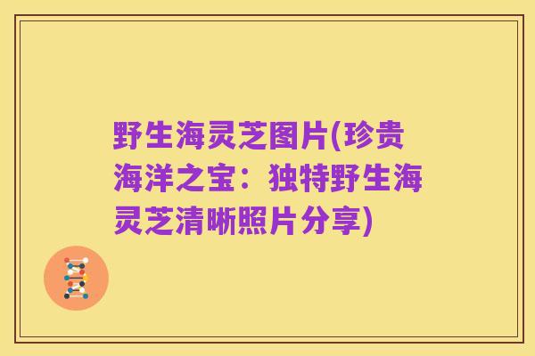 野生海灵芝图片(珍贵海洋之宝:独特野生海灵芝清晰照片分享)
