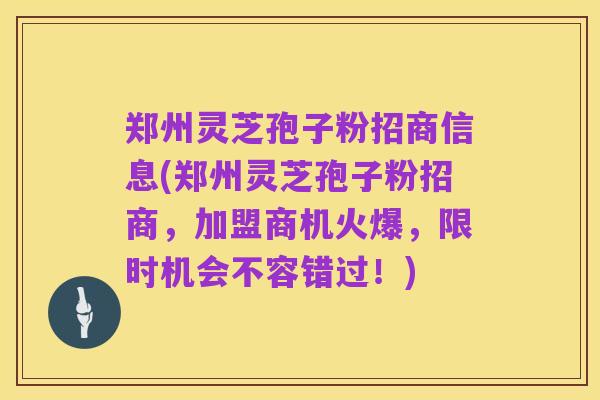 郑州灵芝孢子粉招商信息(郑州灵芝孢子粉招商，加盟商机火爆，限时机会不容错过！)