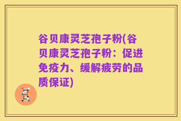谷贝康灵芝孢子粉(谷贝康灵芝孢子粉:促进免疫力、缓解疲劳的品质保证)