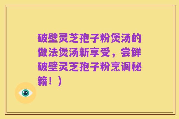 破壁灵芝孢子粉煲汤的做法煲汤新享受，尝鲜破壁灵芝孢子粉烹调秘籍！)