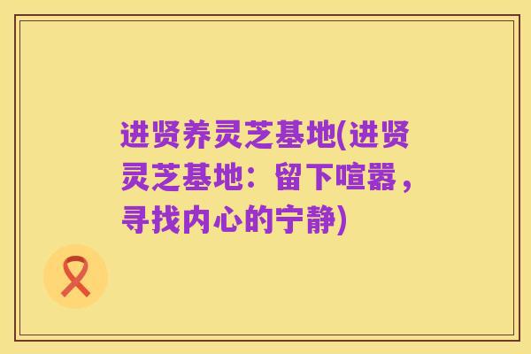 进贤养灵芝基地(进贤灵芝基地:留下喧嚣,寻找内心的宁静)