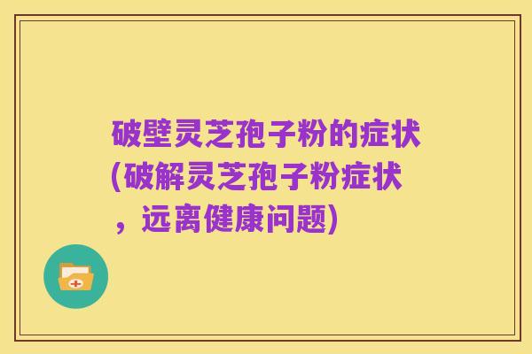破壁灵芝孢子粉的症状(破解灵芝孢子粉症状,远离健康问题)