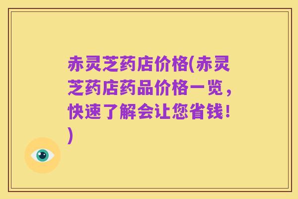 赤灵芝药店价格(赤灵芝药店药品价格一览,快速了解会让您省钱!)