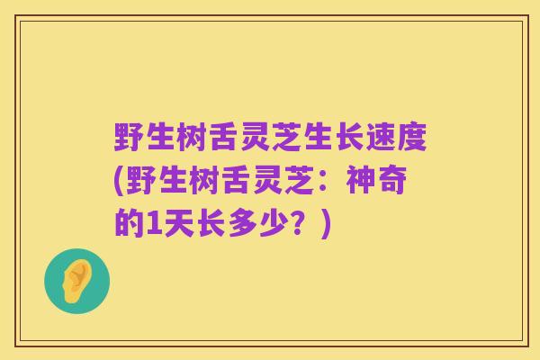 野生树舌灵芝生长速度(野生树舌灵芝:神奇的1天长多少?)