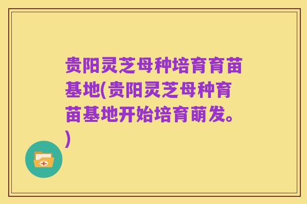 贵阳灵芝母种培育育苗基地(贵阳灵芝母种育苗基地开始培育萌发。)