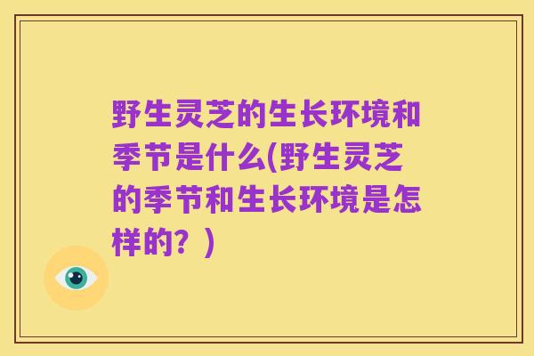 野生灵芝的生长环境和季节是什么(野生灵芝的季节和生长环境是怎样的？)