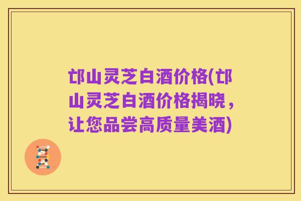 邙山灵芝白酒价格(邙山灵芝白酒价格揭晓,让您品尝高质量美酒)