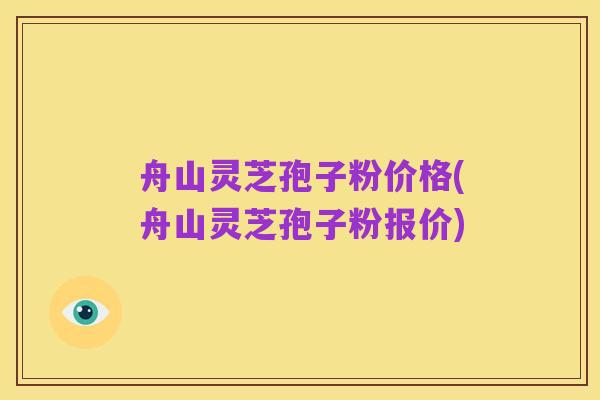 舟山灵芝孢子粉价格(舟山灵芝孢子粉报价)