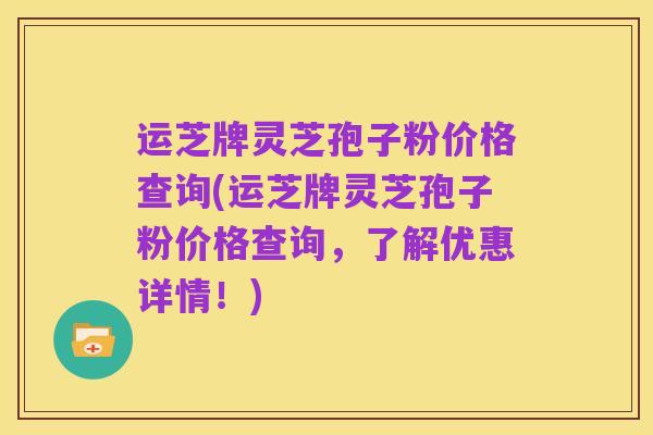 运芝牌灵芝孢子粉价格查询(运芝牌灵芝孢子粉价格查询,了解优惠详情!)