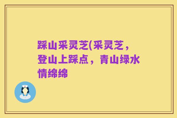 踩山采灵芝(采灵芝，登山上踩点，青山绿水情绵绵