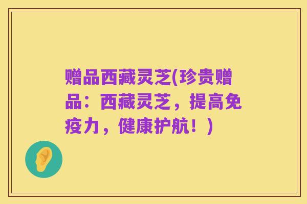 赠品西藏灵芝(珍贵赠品：西藏灵芝，提高免疫力，健康护航！)