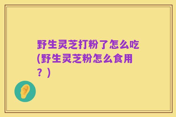 野生灵芝打粉了怎么吃(野生灵芝粉怎么食用?)