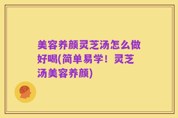 美容养颜灵芝汤怎么做好喝(简单易学！灵芝汤美容养颜)