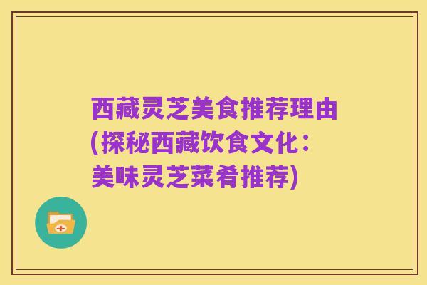 西藏灵芝美食推荐理由(探秘西藏饮食文化:美味灵芝菜肴推荐)