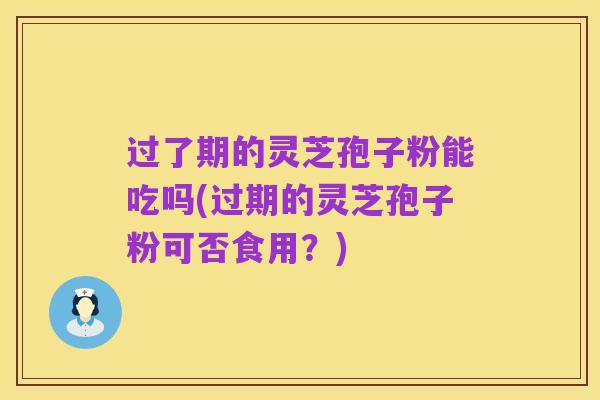 过了期的灵芝孢子粉能吃吗(过期的灵芝孢子粉可否食用？)