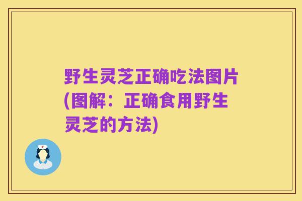 野生灵芝正确吃法图片(图解：正确食用野生灵芝的方法)