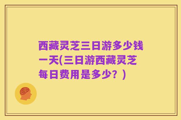 西藏灵芝三日游多少钱一天(三日游西藏灵芝每日费用是多少?)