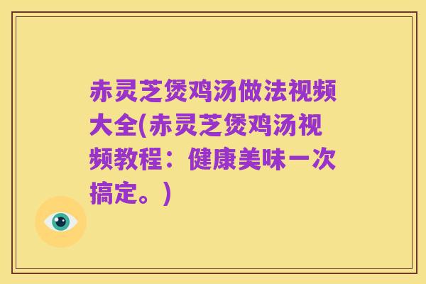 赤灵芝煲鸡汤做法视频大全(赤灵芝煲鸡汤视频教程:健康美味一次搞定。)
